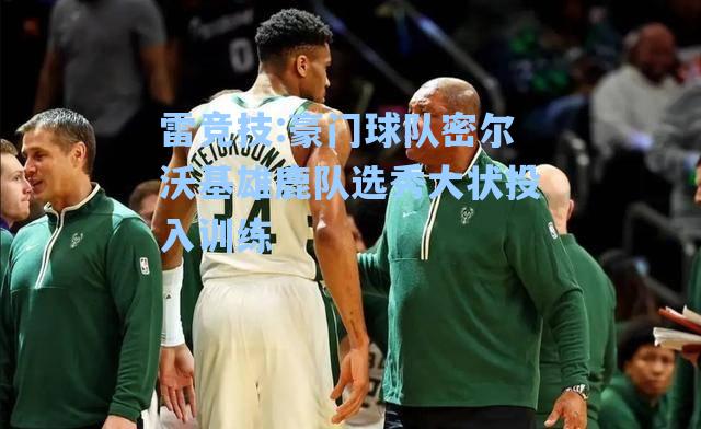 豪门球队密尔沃基雄鹿队选秀大状投入训练