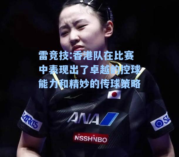 香港队在比赛中表现出了卓越的控球能力和精妙的传球策略