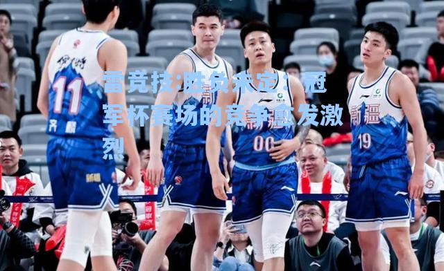 胜负未定：冠军杯赛场的竞争愈发激烈