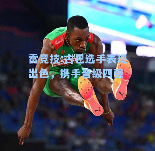 古巴选手表现出色，携手晋级四强