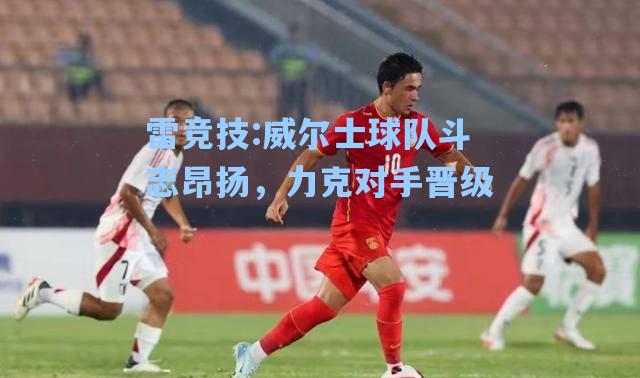 威尔士球队斗志昂扬，力克对手晋级