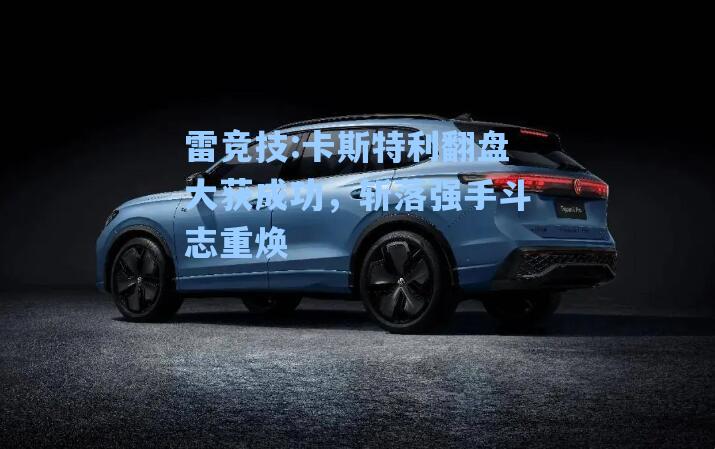 卡斯特利翻盘大获成功，斩落强手斗志重焕