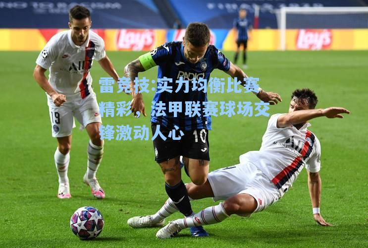 实力均衡比赛精彩，法甲联赛球场交锋激动人心