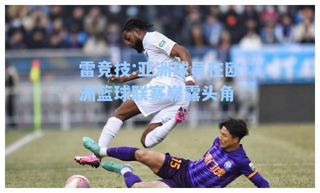 亚洲球员在欧洲篮球联赛崭露头角