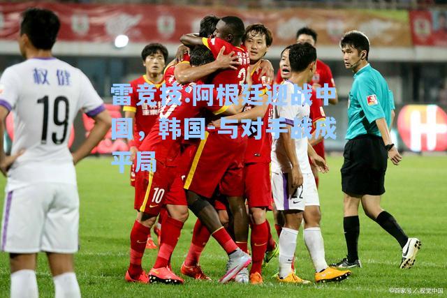 阿根廷迎战中国，韩国-与对手战成平局