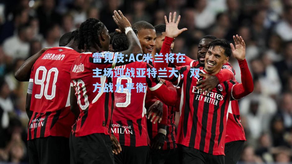 AC米兰将在主场迎战亚特兰大，双方战力平衡