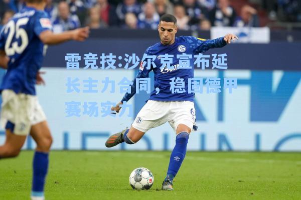 沙尔克宣布延长主力合同，稳固德甲赛场实力