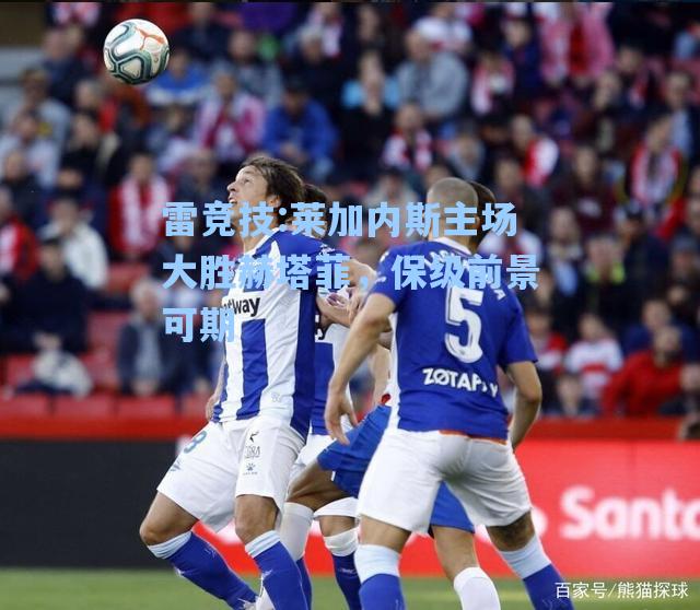 莱加内斯主场大胜赫塔菲，保级前景可期