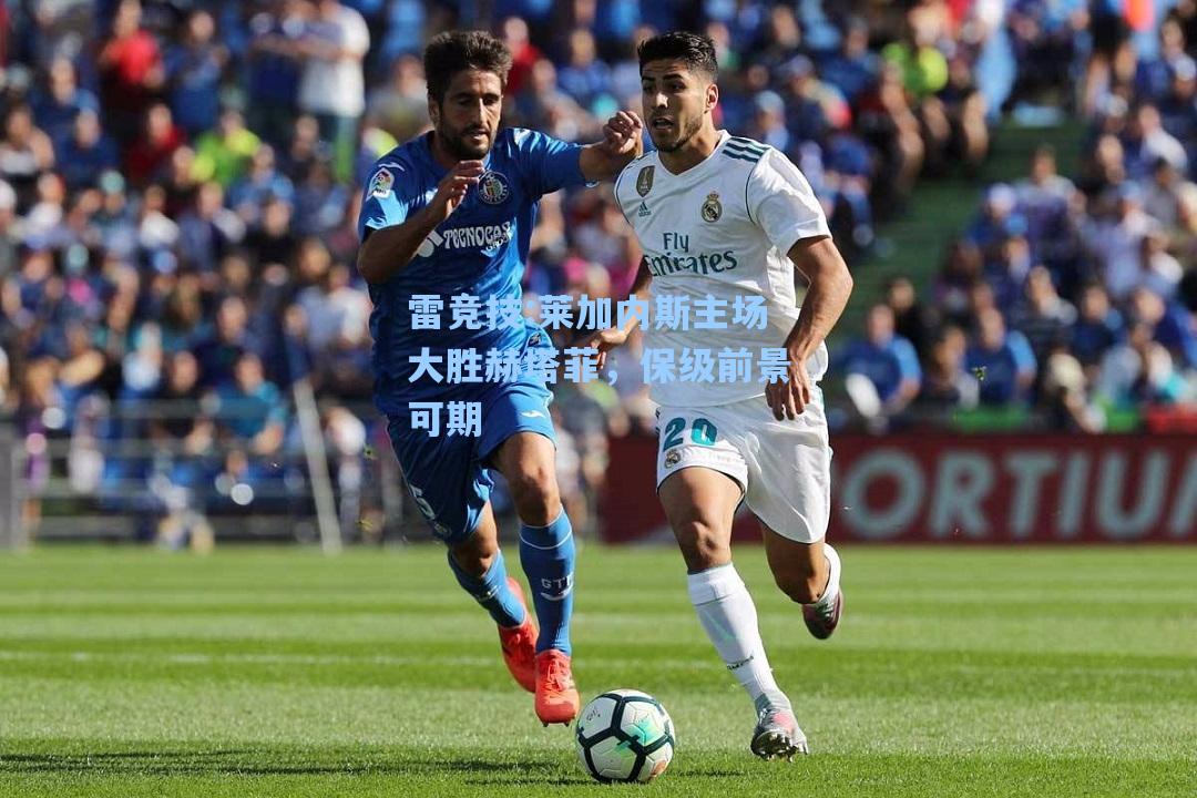 莱加内斯主场大胜赫塔菲，保级前景可期