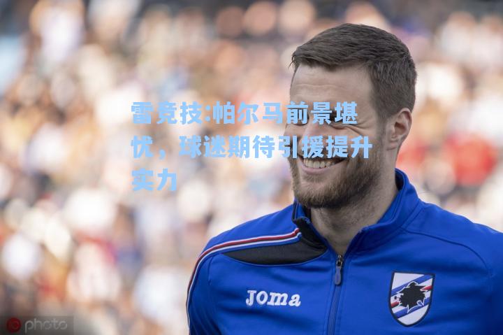 帕尔马前景堪忧，球迷期待引援提升实力