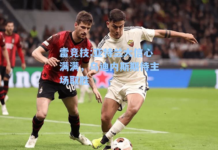 亚特兰大信心满满，乌迪内斯期待主场取胜
