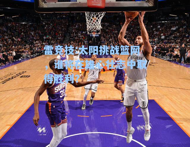 太阳挑战篮网，谁将在雄心壮志中取得胜利？