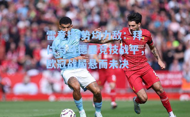 势均力敌：拜仁与马德里竞技战平，欧冠战局悬而未决