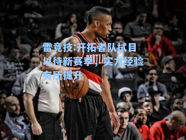 开拓者队拭目以待新赛季，实力经验有所提升