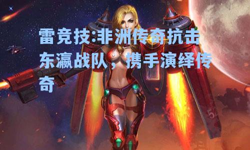 非洲传奇抗击东瀛战队，携手演绎传奇