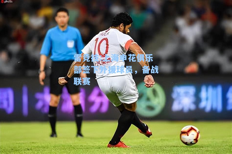 上海申花俱乐部签下外援球员，备战联赛