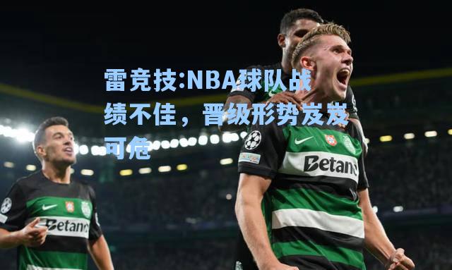 NBA球队战绩不佳，晋级形势岌岌可危