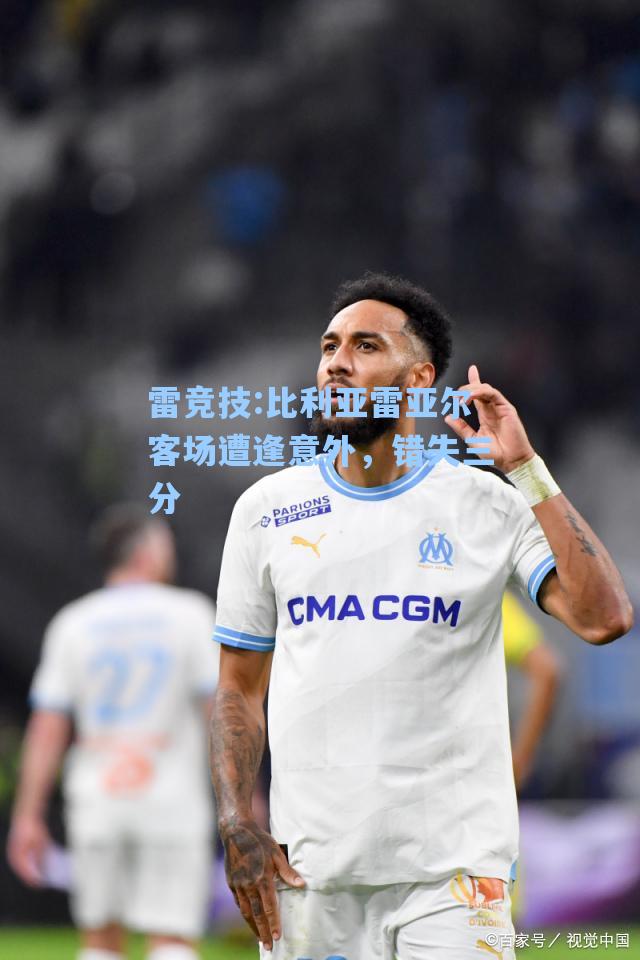 比利亚雷亚尔客场遭逢意外，错失三分