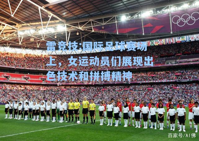国际足球赛场上，女运动员们展现出色技术和拼搏精神