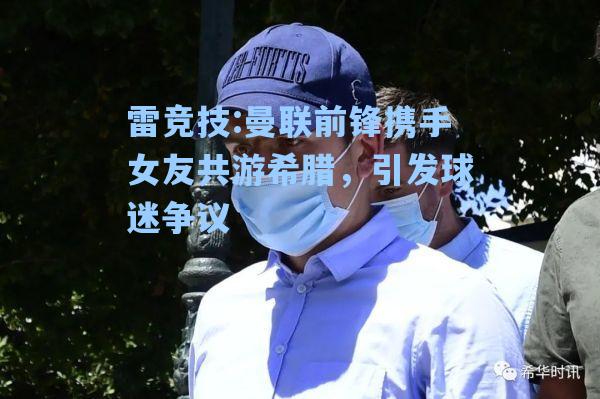 曼联前锋携手女友共游希腊，引发球迷争议