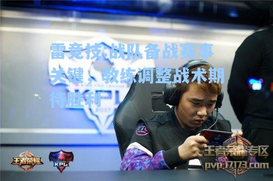 战队备战赛事关键，教练调整战术期待胜利