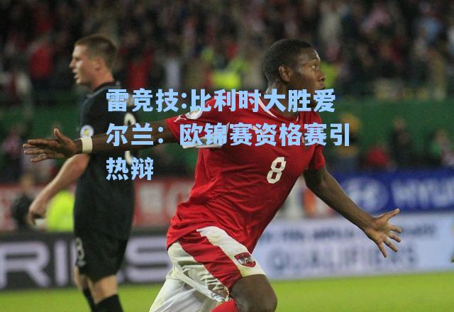 比利时大胜爱尔兰：欧锦赛资格赛引热辩