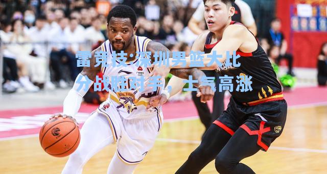 深圳男篮大比分战胜对手，士气高涨