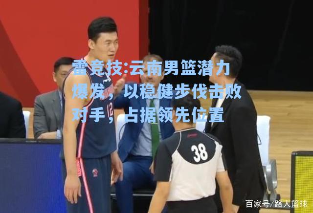 云南男篮潜力爆发，以稳健步伐击败对手，占据领先位置