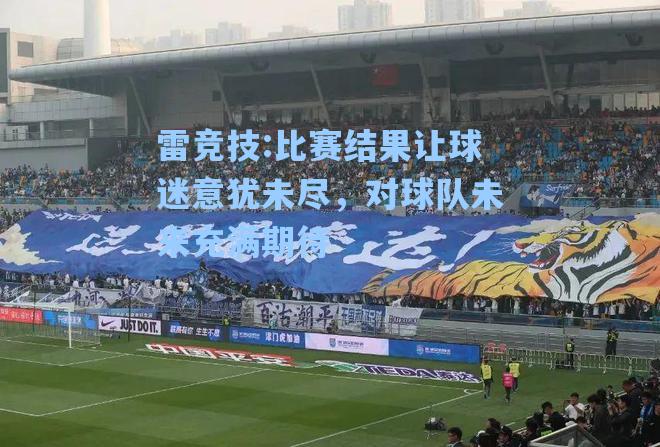 比赛结果让球迷意犹未尽，对球队未来充满期待