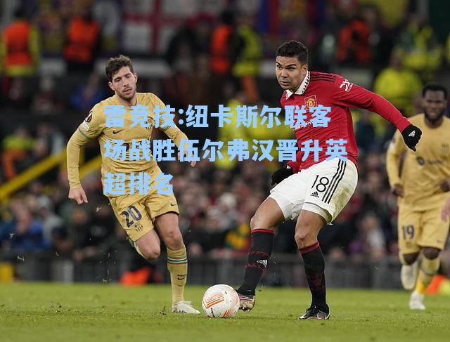 纽卡斯尔联客场战胜伍尔弗汉晋升英超排名