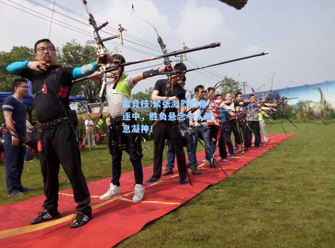 紧张激烈的角逐中，胜负悬念令人屏息凝神！