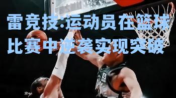 运动员在篮球比赛中逆袭实现突破