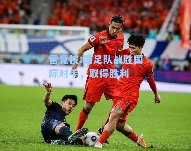 国足队战胜国际对手，取得胜利