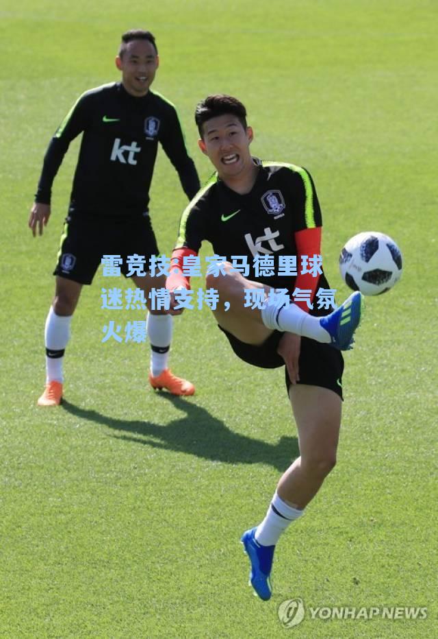 皇家马德里球迷热情支持，现场气氛火爆