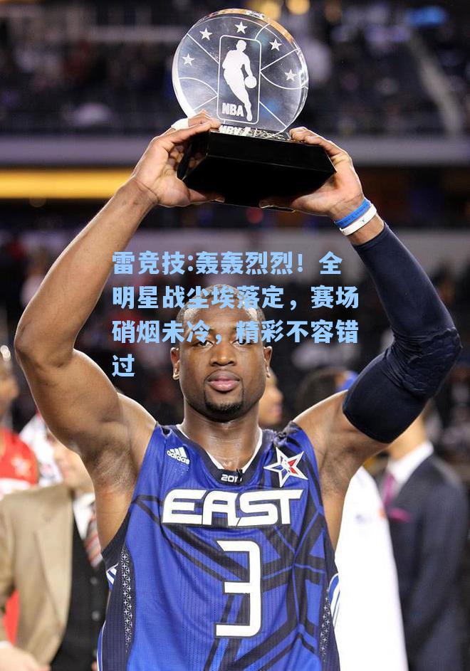 轰轰烈烈！全明星战尘埃落定，赛场硝烟未冷，精彩不容错过
