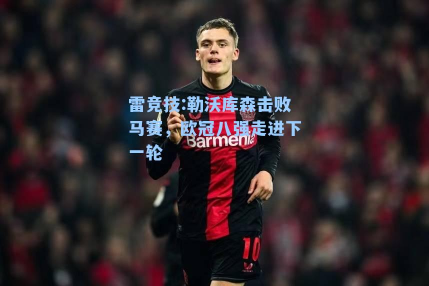 勒沃库森击败马赛，欧冠八强走进下一轮