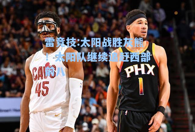 太阳战胜灰熊！太阳队继续追赶西部前八