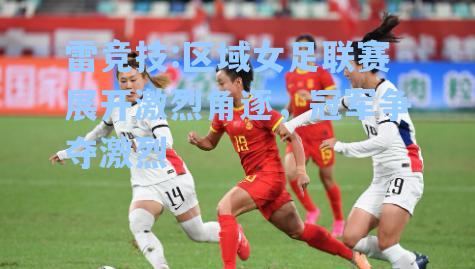 区域女足联赛展开激烈角逐，冠军争夺激烈