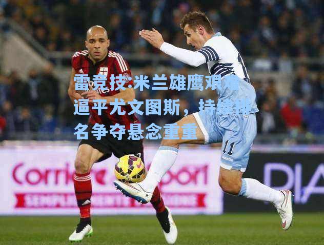 米兰雄鹰艰难逼平尤文图斯，持续排名争夺悬念重重