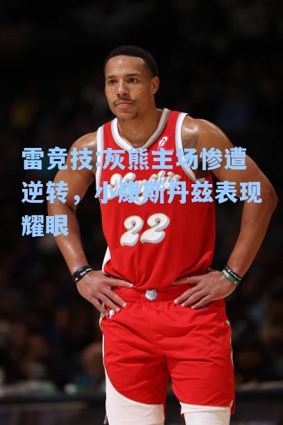 灰熊主场惨遭逆转，小康斯丹兹表现耀眼