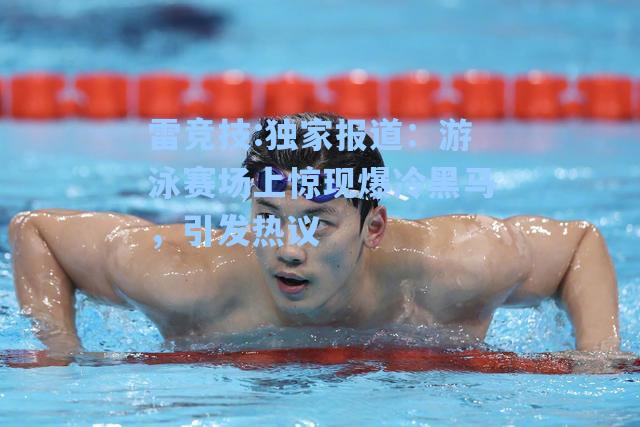 独家报道：游泳赛场上惊现爆冷黑马，引发热议