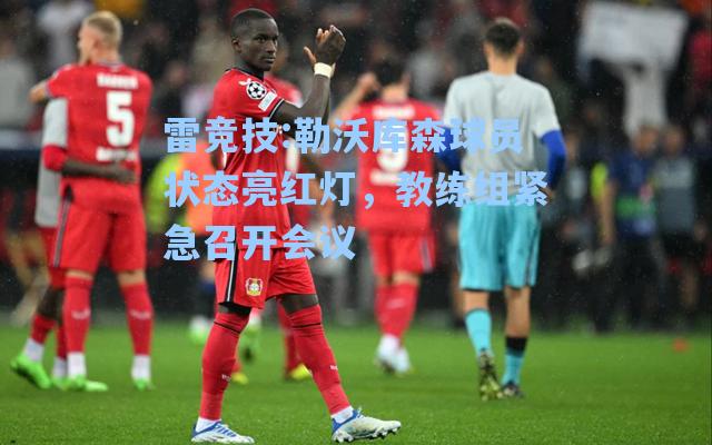 勒沃库森球员状态亮红灯，教练组紧急召开会议