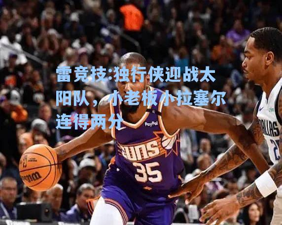 独行侠迎战太阳队，小老板小拉塞尔连得两分