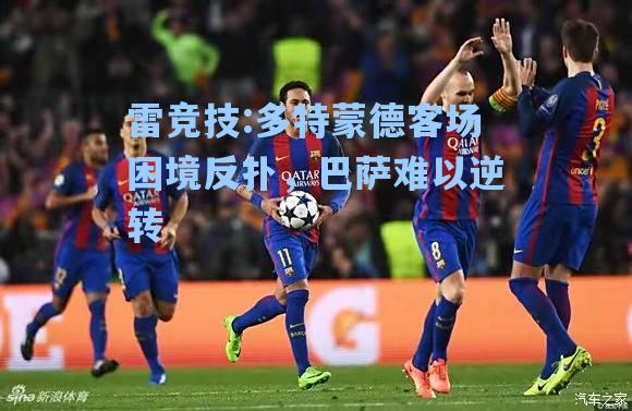 多特蒙德客场困境反扑，巴萨难以逆转