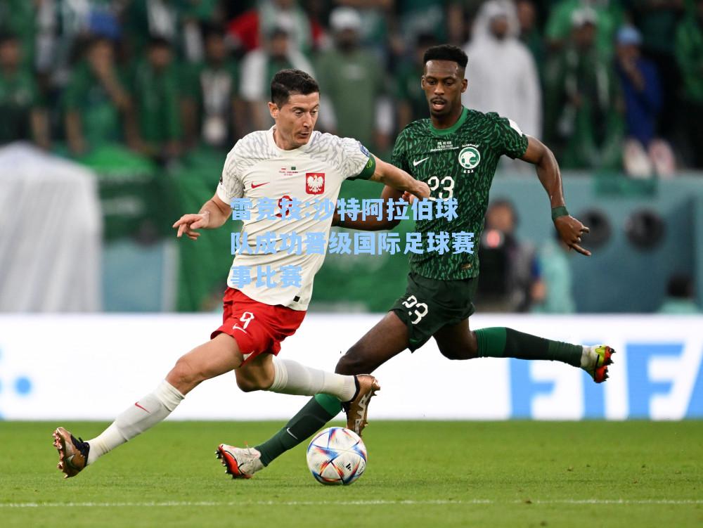 沙特阿拉伯球队成功晋级国际足球赛事比赛
