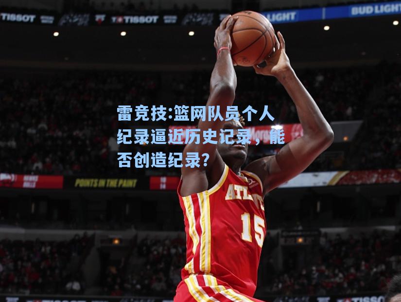 篮网队员个人纪录逼近历史记录，能否创造纪录？