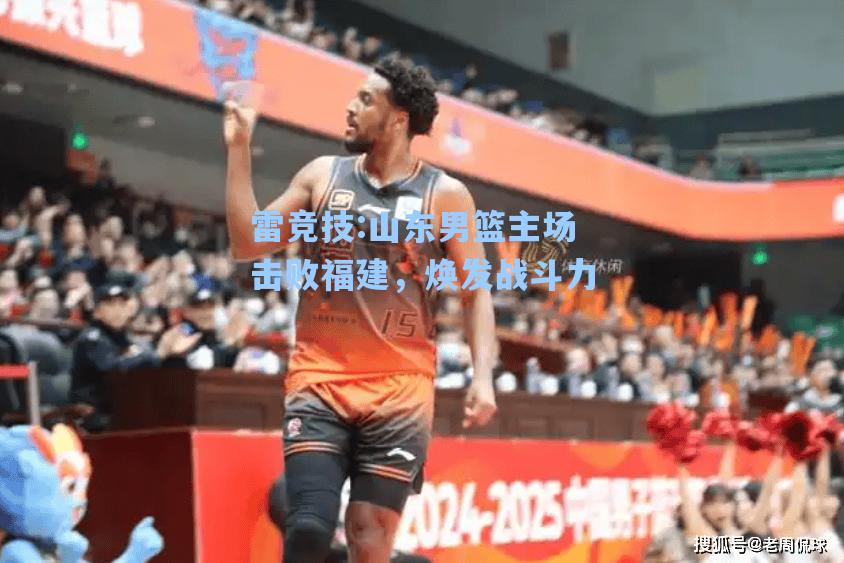 山东男篮主场击败福建，焕发战斗力