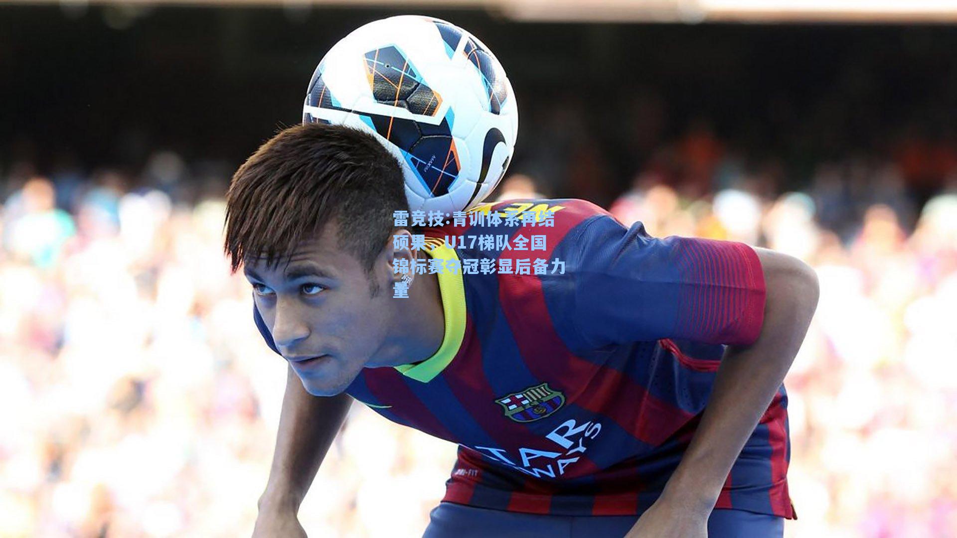 青训体系再结硕果，U17梯队全国锦标赛夺冠彰显后备力量
