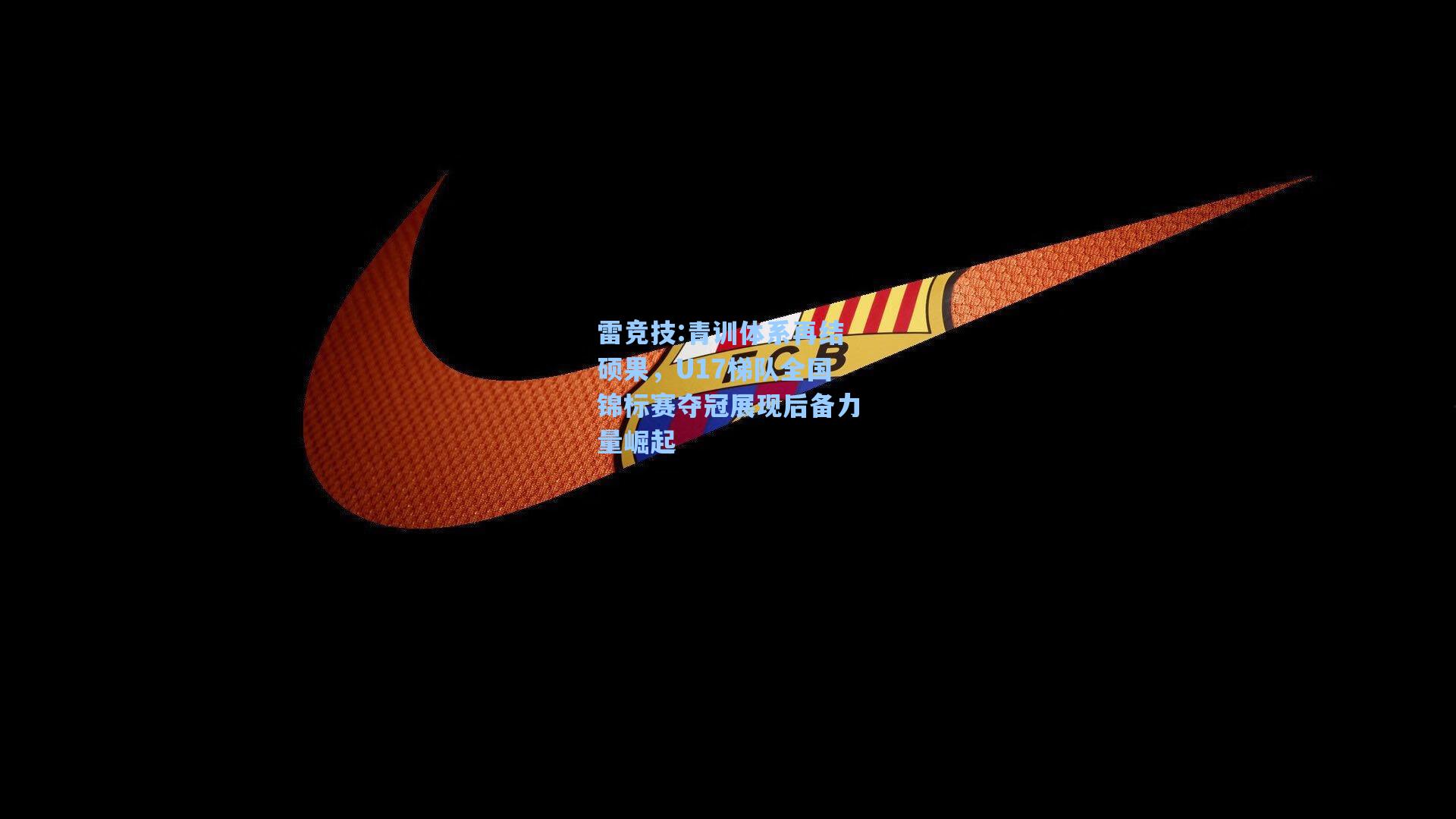 青训体系再结硕果，U17梯队全国锦标赛夺冠展现后备力量崛起