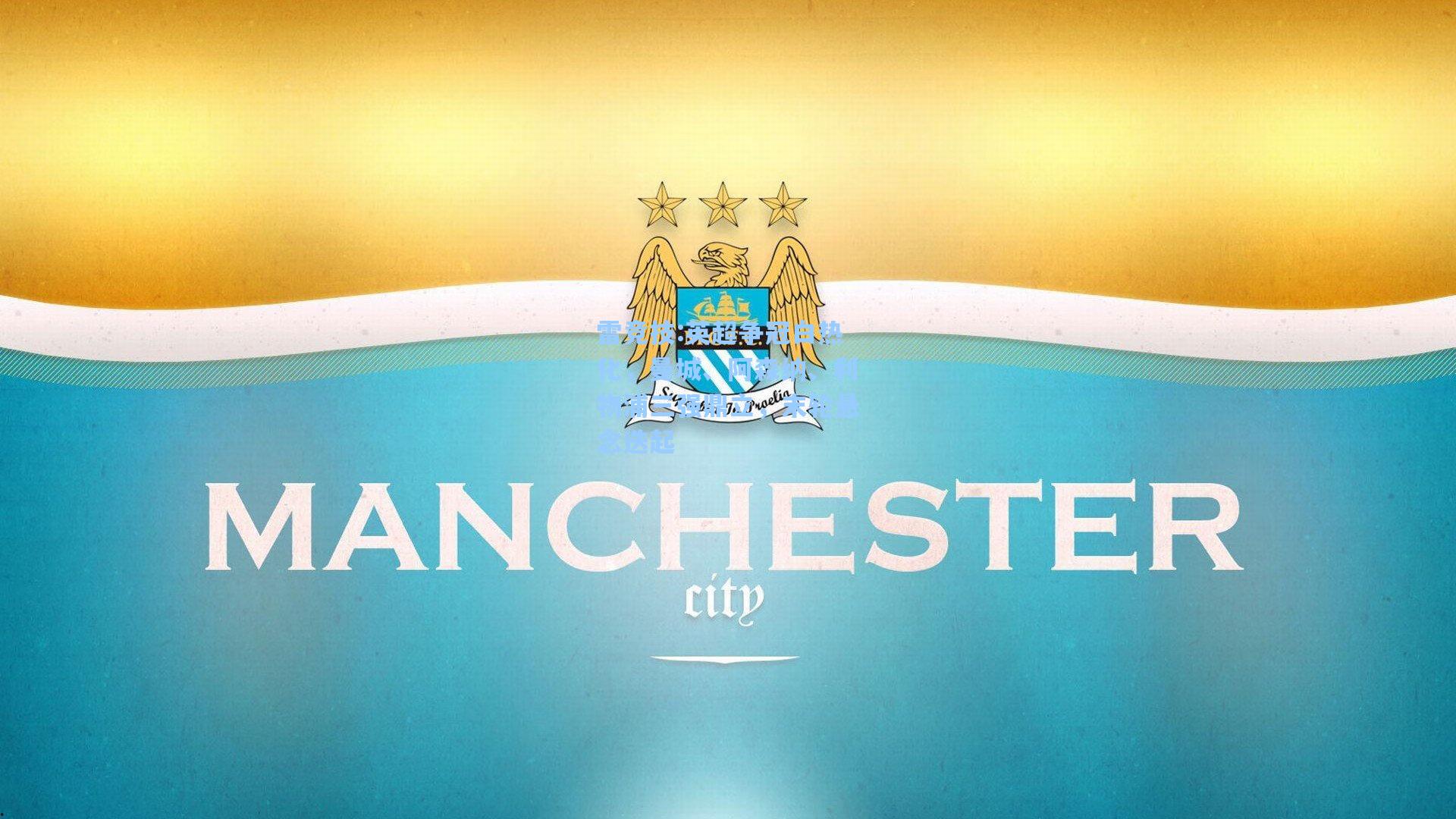 英超争冠白热化，曼城、阿森纳、利物浦三强鼎立，末轮悬念迭起